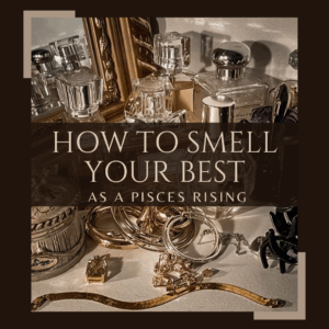 How to Smell your Best as a Pisces Rising